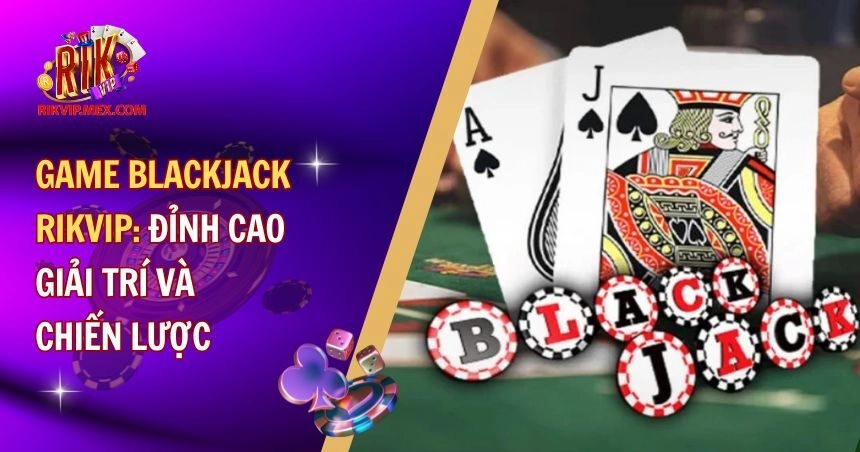 Game Blackjack RikVip: Mẹo Hay Và Bí Quyết Chiến Thắng
